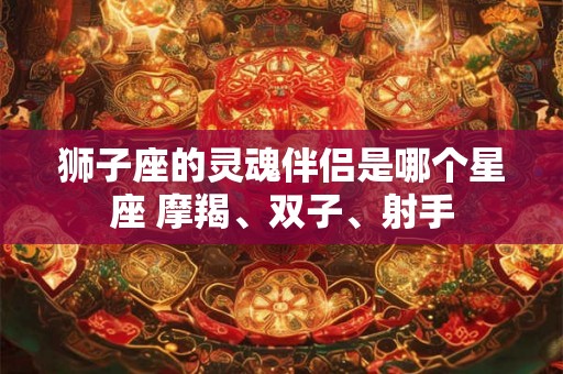 狮子座的灵魂伴侣是哪个星座 摩羯、双子、射手