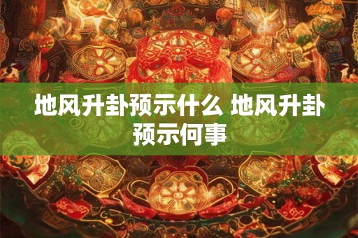 地风升卦预示什么 地风升卦预示何事
