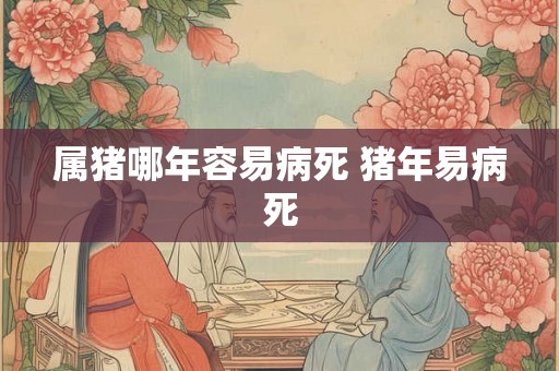 属猪哪年容易病死 猪年易病死