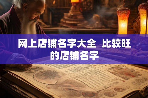 网上店铺名字大全 比较旺的店铺名字 网上店铺名字大全 比较旺的店铺名字