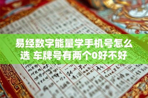 易经数字能量学手机号怎么选 车牌号有两个0好不好 易经数字能量学手机号怎么选 车牌号有两个0好不好
