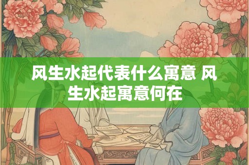 风生水起代表什么寓意 风生水起寓意何在
