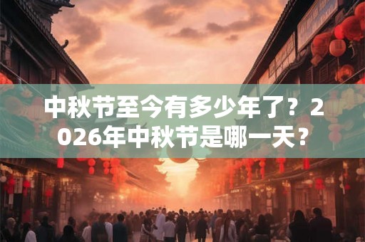 中秋节至今有多少年了?2026年中秋节是哪一天? 中秋节至今有多少年了?2026年中秋节是哪一天?
