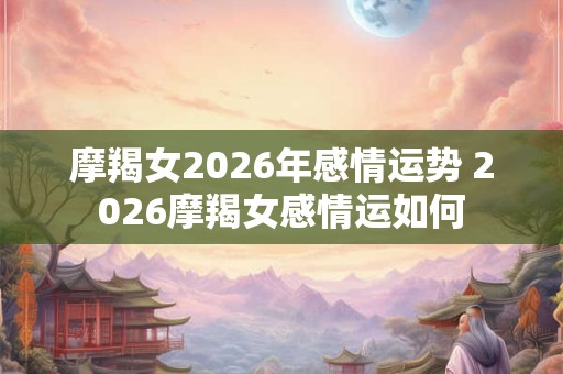 摩羯女2026年感情运势 2026摩羯女感情运如何