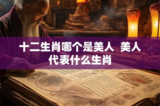 十二生肖哪个是美人  美人代表什么生肖