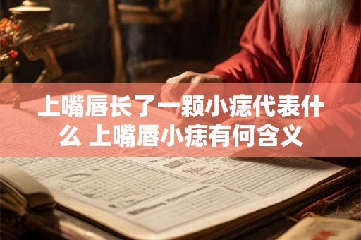 上嘴唇长了一颗小痣代表什么 上嘴唇小痣有何含义
