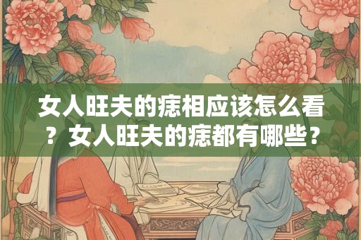 女人旺夫的痣相应该怎么看？女人旺夫的痣都有哪些？