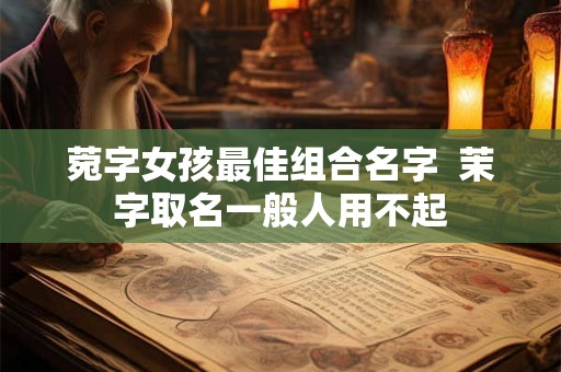 菀字女孩最佳组合名字  茉字取名一般人用不起