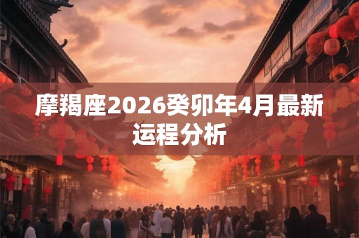 摩羯座2026癸卯年4月最新运程分析