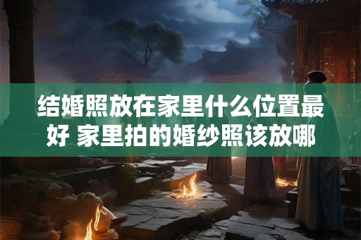 结婚照放在家里什么位置最好 家里拍的婚纱照该放哪