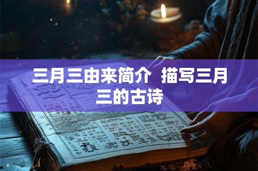 三月三由来简介  描写三月三的古诗