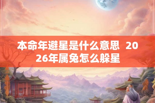 本命年避星是什么意思  2026年属兔怎么躲星
