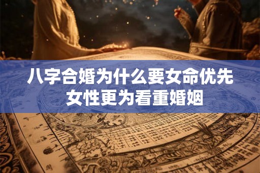 八字合婚为什么要女命优先  女性更为看重婚姻