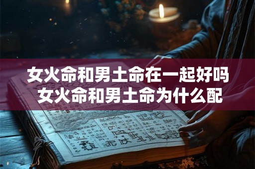 女火命和男土命在一起好吗 女火命和男土命为什么配 女火命和男土命在一起好吗 女火命和男土命为什么配