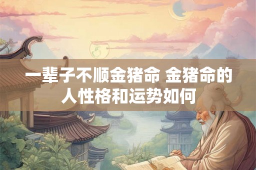 一辈子不顺金猪命 金猪命的人性格和运势如何