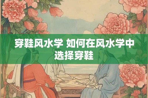 穿鞋风水学 如何在风水学中选择穿鞋