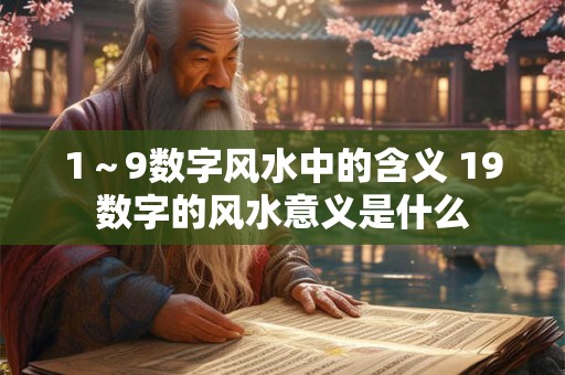 1~9数字风水中的含义 19数字的风水意义是什么 1~9数字风水中的含义 19数字的风水意义是什么