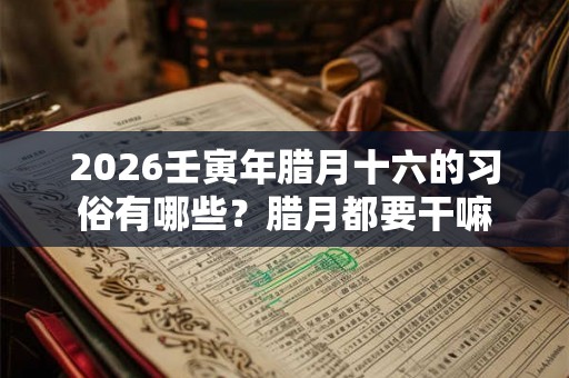 2026壬寅年腊月十六的习俗有哪些？腊月都要干嘛