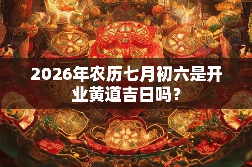 2026年农历七月初六是开业黄道吉日吗? 2026年农历七月初六是开业黄道吉日吗?