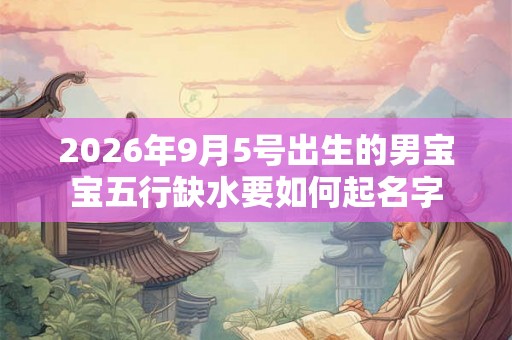 2026年9月5号出生的男宝宝五行缺水要如何起名字