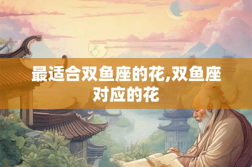 最适合双鱼座的花,双鱼座对应的花
