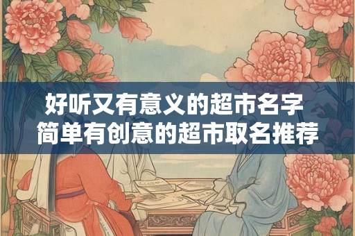 好听又有意义的超市名字 简单有创意的超市取名推荐