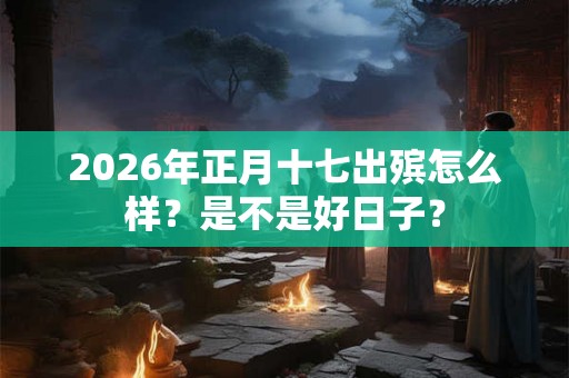 2026年正月十七出殡怎么样？是不是好日子？