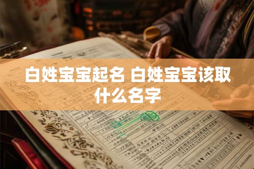 白姓宝宝起名 白姓宝宝该取什么名字