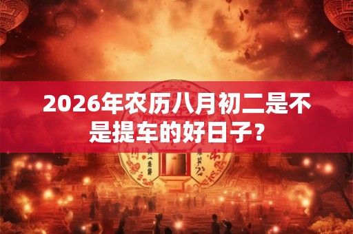 2026年农历八月初二是不是提车的好日子？