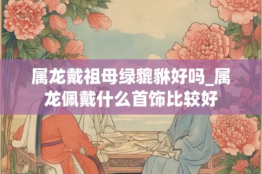 属龙戴祖母绿貔貅好吗_属龙佩戴什么首饰比较好