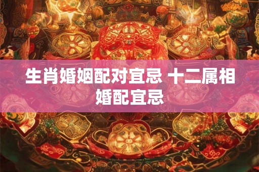 生肖婚姻配对宜忌 十二属相婚配宜忌