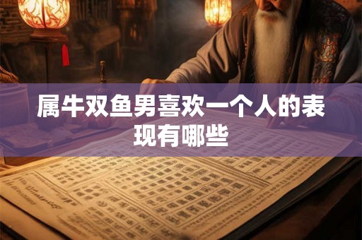 属牛双鱼男喜欢一个人的表现有哪些