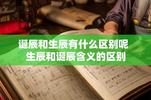诞辰和生辰有什么区别呢  生辰和诞辰含义的区别