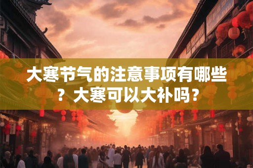 大寒节气的注意事项有哪些？大寒可以大补吗？