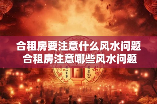 合租房要注意什么风水问题 合租房注意哪些风水问题