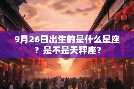 9月26日出生的是什么星座？是不是天秤座？