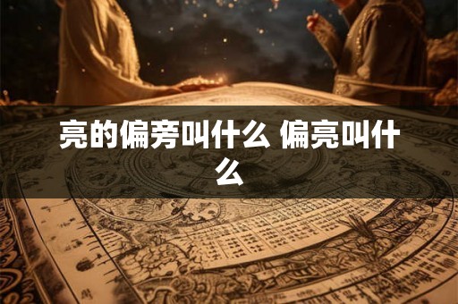 亮的偏旁叫什么 偏亮叫什么