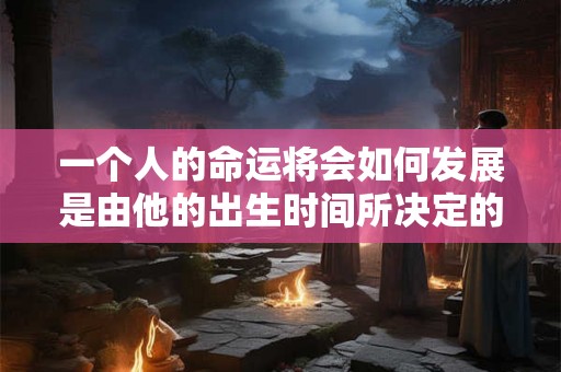 一个人的命运将会如何发展是由他的出生时间所决定的