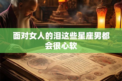 面对女人的泪这些星座男都会很心软