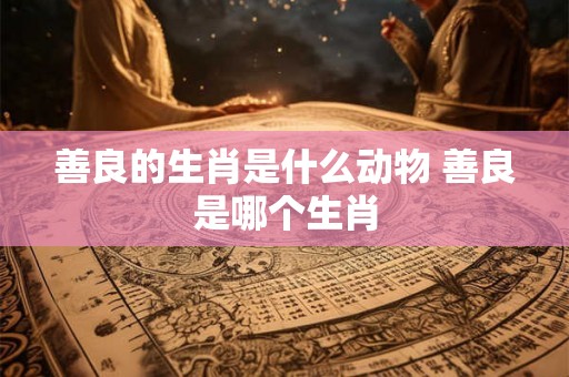善良的生肖是什么动物 善良是哪个生肖
