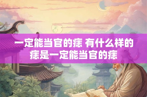 一定能当官的痣 有什么样的痣是一定能当官的痣