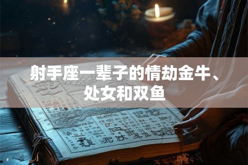 射手座一辈子的情劫金牛、处女和双鱼