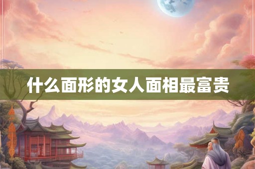 什么面形的女人面相最富贵