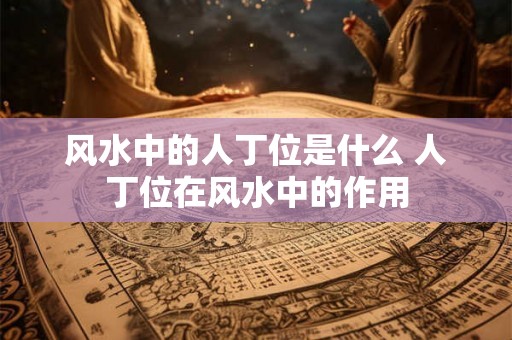 风水中的人丁位是什么 人丁位在风水中的作用