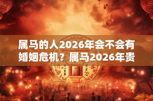 属马的人2026年会不会有婚姻危机?属马2026年贵人是谁? 属马的人2026年会不会有婚姻危机?属马2026年贵人是谁?