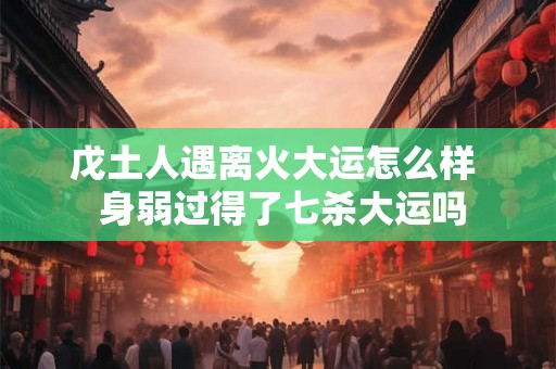 戊土人遇离火大运怎么样  身弱过得了七杀大运吗