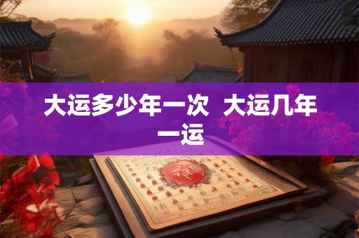 大运多少年一次  大运几年一运