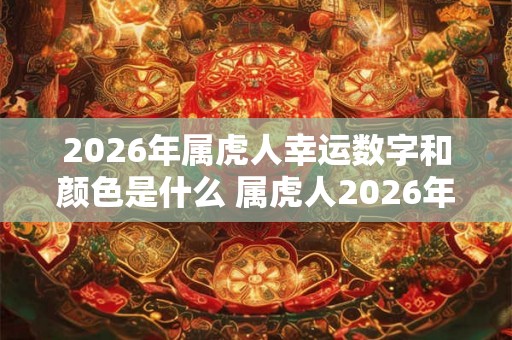 2026年属虎人幸运数字和颜色是什么 属虎人2026年运势好吗