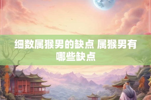 细数属猴男的缺点 属猴男有哪些缺点