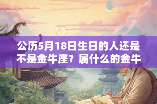 公历5月18日生日的人还是不是金牛座？属什么的金牛座最好？